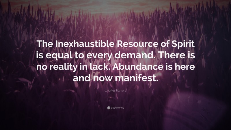 Charles Fillmore Quote: “The Inexhaustible Resource of Spirit is equal to every demand. There is no reality in lack. Abundance is here and now manifest.”