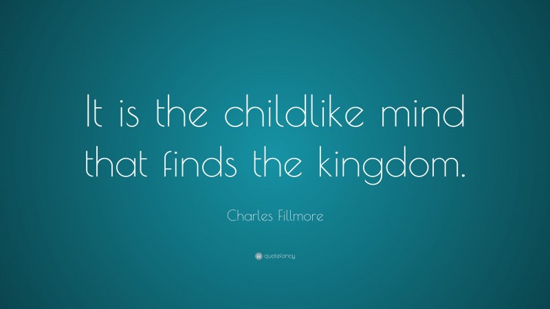 Charles Fillmore Quote: “It is the childlike mind that finds the kingdom.”