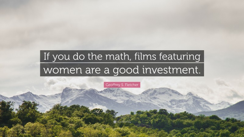 Geoffrey S. Fletcher Quote: “If you do the math, films featuring women are a good investment.”