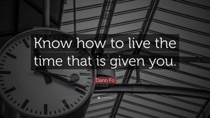 Dario Fo Quote: “Know how to live the time that is given you.”