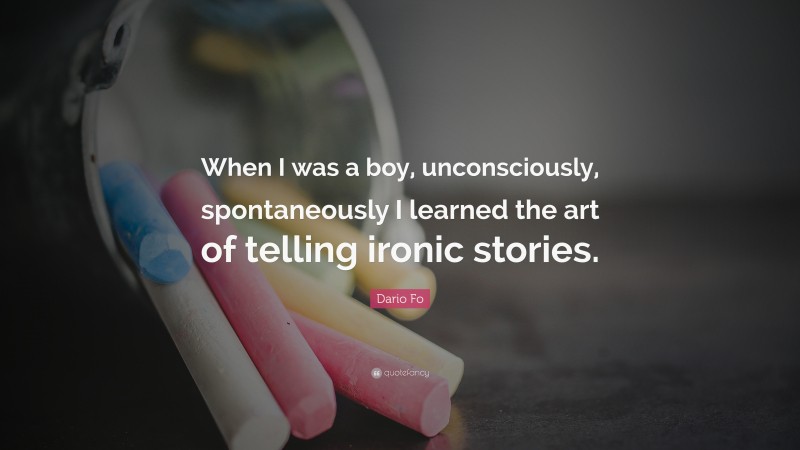 Dario Fo Quote: “When I was a boy, unconsciously, spontaneously I learned the art of telling ironic stories.”