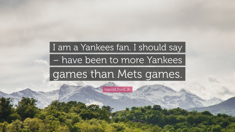 Harold Ford, Jr. Quote: “I am a Yankees fan. I should say – have been to more Yankees games than Mets games.”