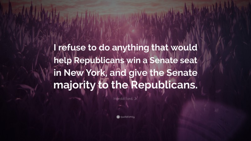 Harold Ford, Jr. Quote: “I refuse to do anything that would help Republicans win a Senate seat in New York, and give the Senate majority to the Republicans.”
