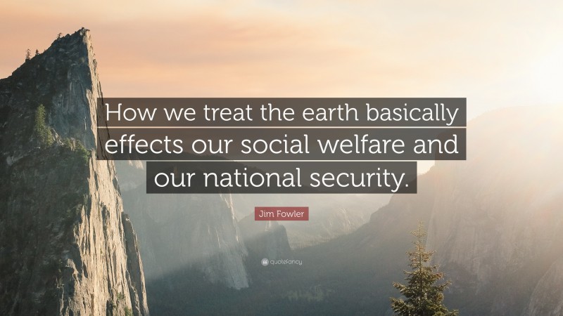 Jim Fowler Quote: “How we treat the earth basically effects our social welfare and our national security.”