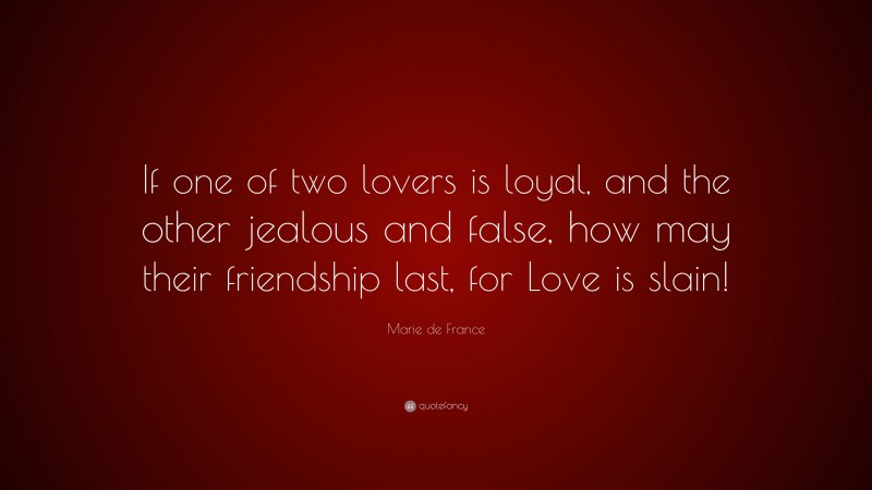Marie de France Quote: “If one of two lovers is loyal, and the other jealous and false, how may their friendship last, for Love is slain!”