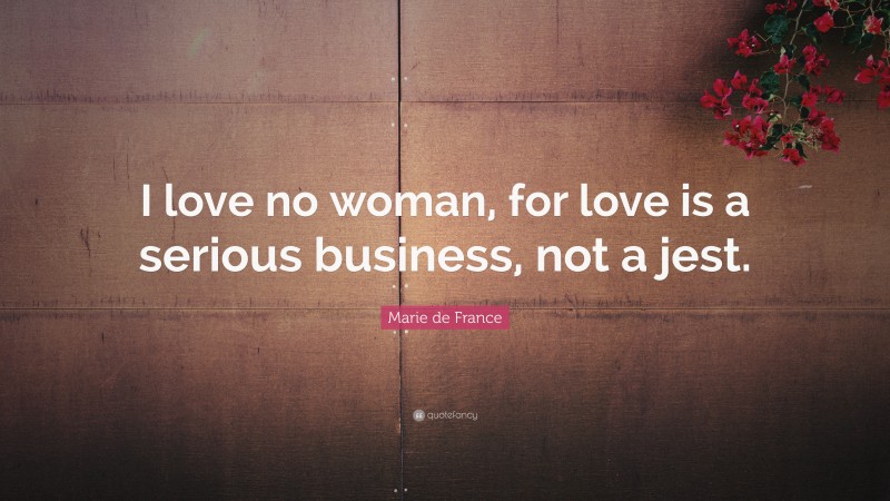 Marie de France Quote: “I love no woman, for love is a serious business, not a jest.”