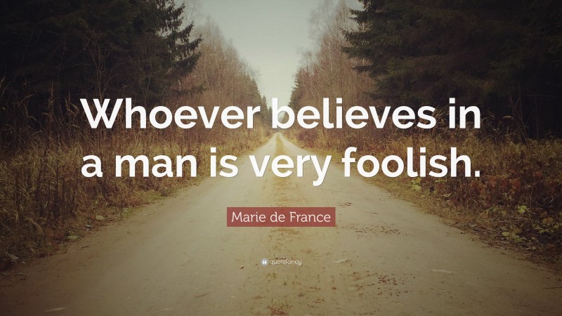 Marie de France Quote: “Whoever believes in a man is very foolish.”