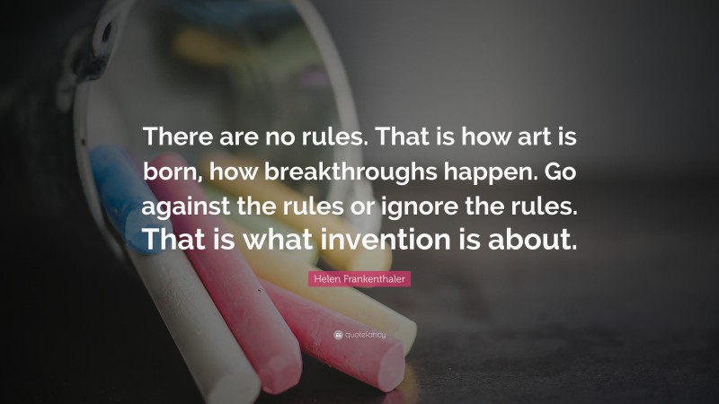 Helen Frankenthaler Quote: “There are no rules. That is how art is born, how breakthroughs happen. Go against the rules or ignore the rules. That is what invention is about.”