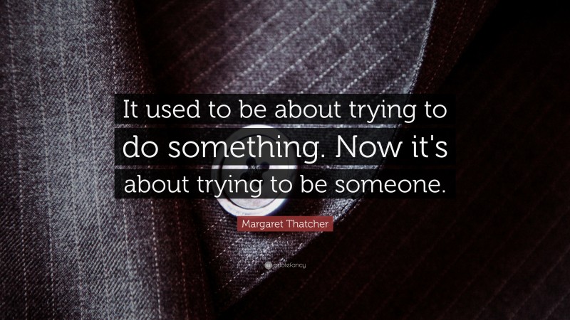 Margaret Thatcher Quote: “It used to be about trying to do something. Now it's about trying to be someone.”