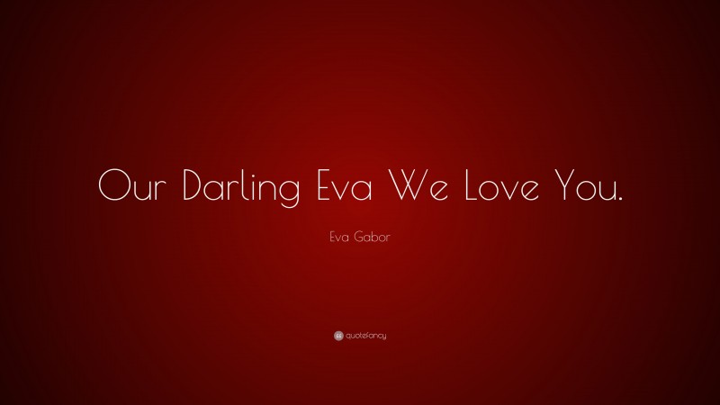 Eva Gabor Quote: “Our Darling Eva We Love You.”