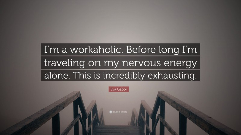 Eva Gabor Quote: “I’m a workaholic. Before long I’m traveling on my nervous energy alone. This is incredibly exhausting.”