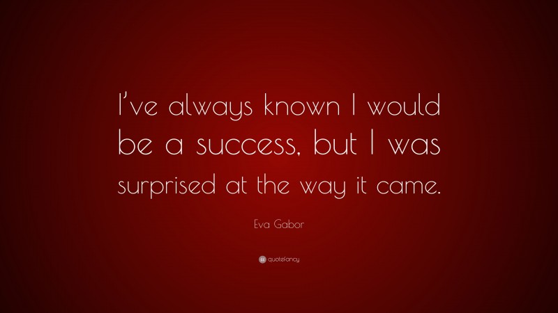 Eva Gabor Quote: “I’ve always known I would be a success, but I was surprised at the way it came.”