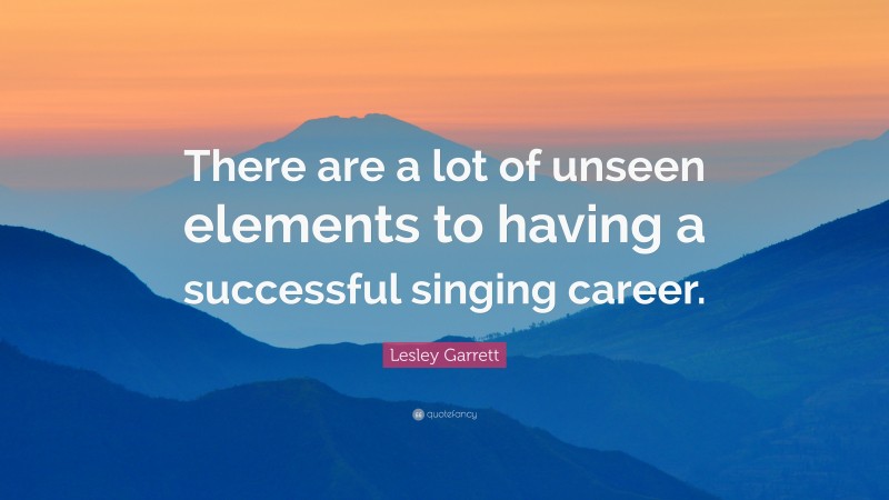 Lesley Garrett Quote: “There are a lot of unseen elements to having a successful singing career.”