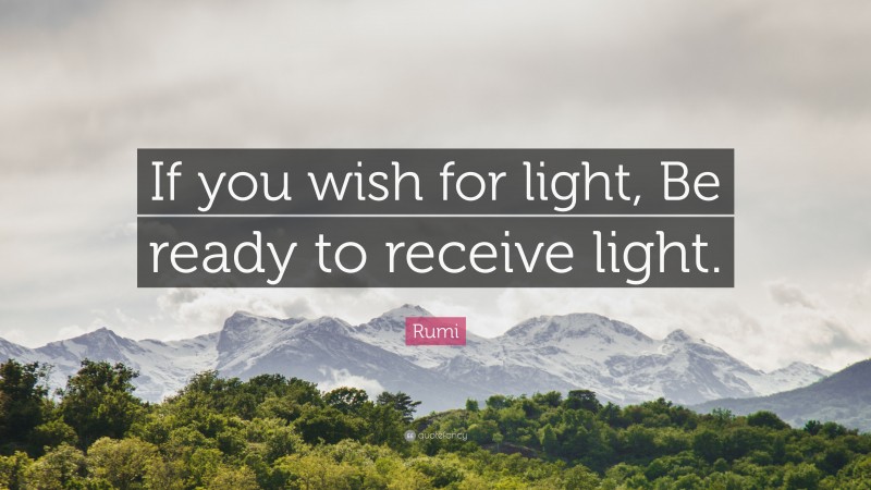 Rumi Quote: “If you wish for light, Be ready to receive light.”