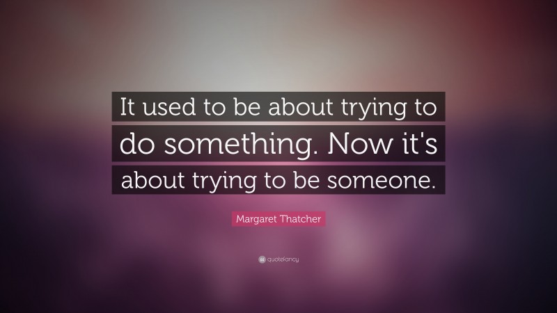 Margaret Thatcher Quote: “It used to be about trying to do something. Now it's about trying to be someone.”