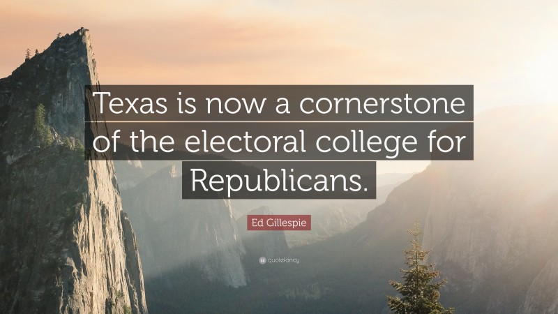 Ed Gillespie Quote: “Texas is now a cornerstone of the electoral college for Republicans.”