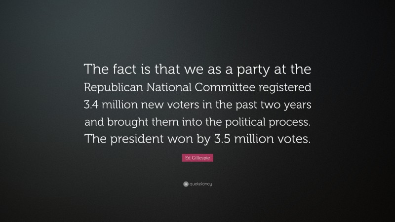 Ed Gillespie Quote: “The fact is that we as a party at the Republican National Committee registered 3.4 million new voters in the past two years and brought them into the political process. The president won by 3.5 million votes.”