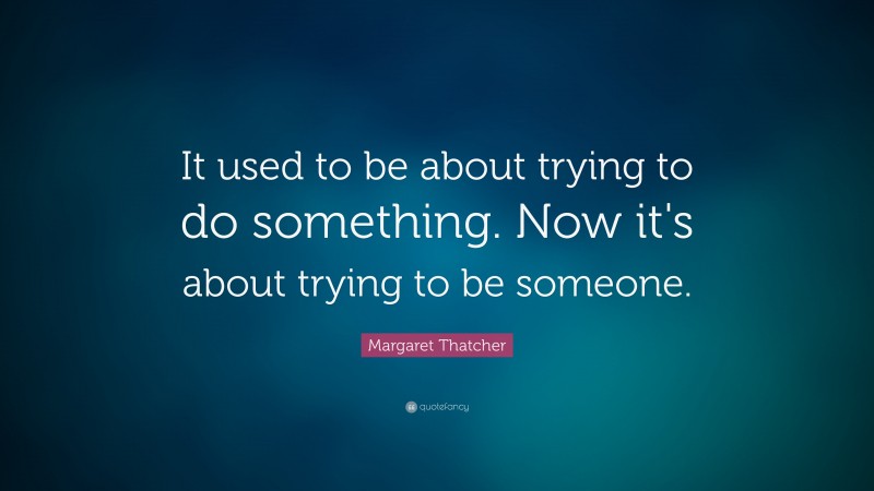 Margaret Thatcher Quote: “It used to be about trying to do something. Now it's about trying to be someone.”