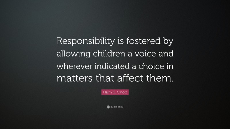 Haim G. Ginott Quote: “Responsibility is fostered by allowing children a voice and wherever indicated a choice in matters that affect them.”