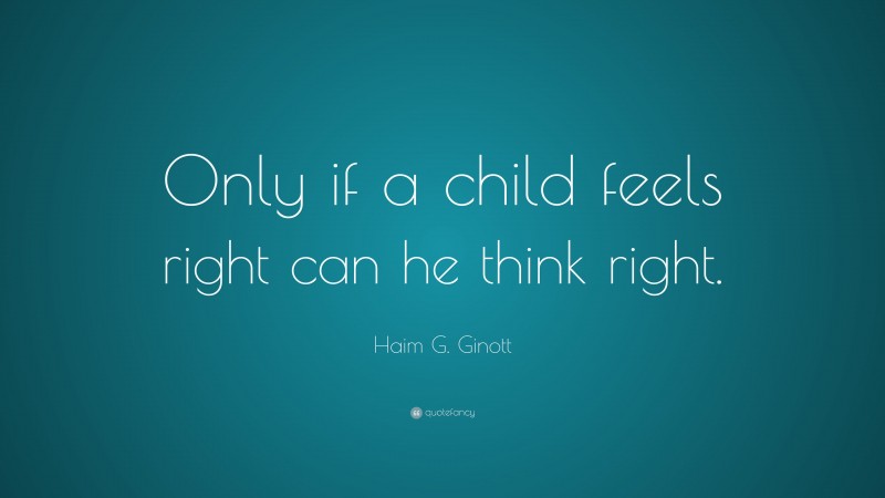 Haim G. Ginott Quote: “Only if a child feels right can he think right.”