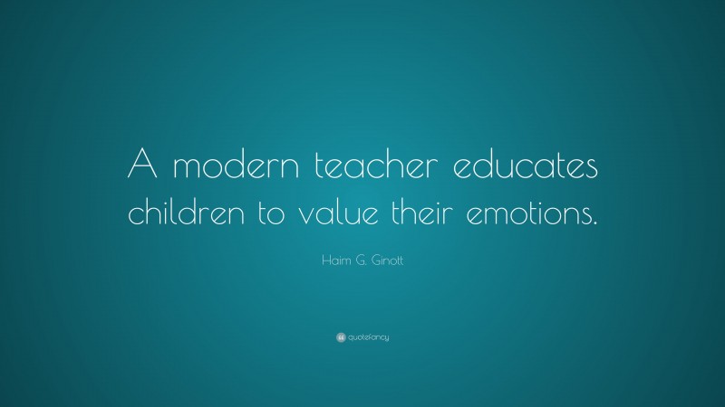 Haim G. Ginott Quote: “A modern teacher educates children to value their emotions.”
