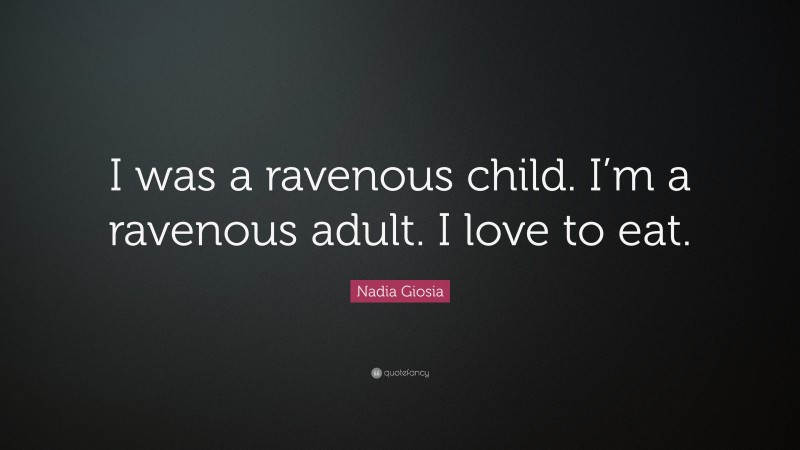 Nadia Giosia Quote: “I was a ravenous child. I’m a ravenous adult. I love to eat.”