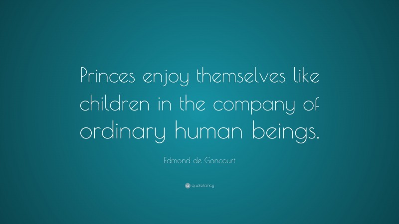 Edmond de Goncourt Quote: “Princes enjoy themselves like children in the company of ordinary human beings.”