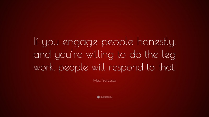 Matt Gonzalez Quote: “If you engage people honestly, and you’re willing to do the leg work, people will respond to that.”