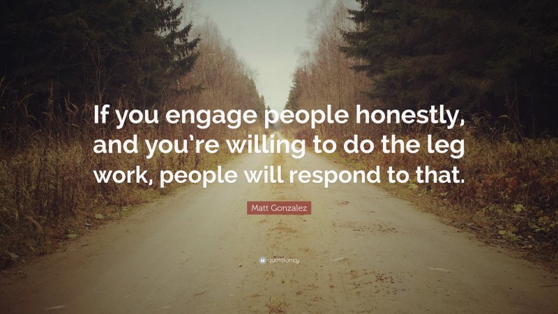 Matt Gonzalez Quote: “If you engage people honestly, and you’re willing to do the leg work, people will respond to that.”