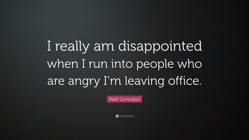 Matt Gonzalez Quote: “I really am disappointed when I run into people who are angry I’m leaving office.”