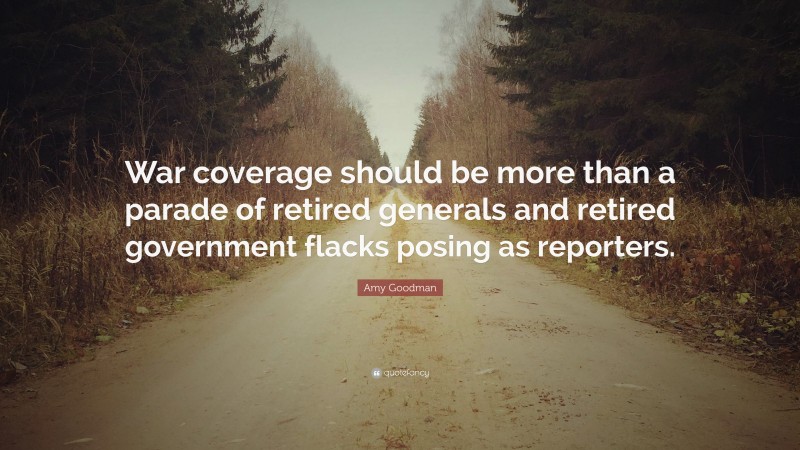 Amy Goodman Quote: “War coverage should be more than a parade of retired generals and retired government flacks posing as reporters.”