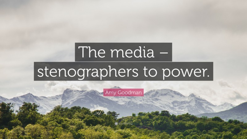 Amy Goodman Quote: “The media – stenographers to power.”