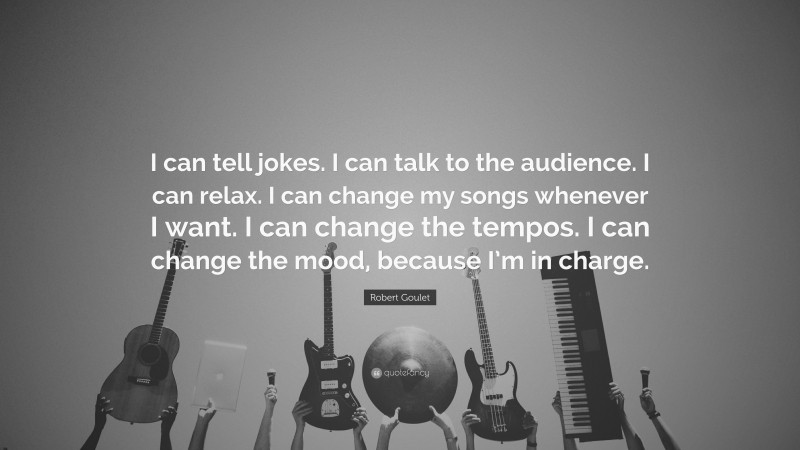 Robert Goulet Quote: “I can tell jokes. I can talk to the audience. I can relax. I can change my songs whenever I want. I can change the tempos. I can change the mood, because I’m in charge.”