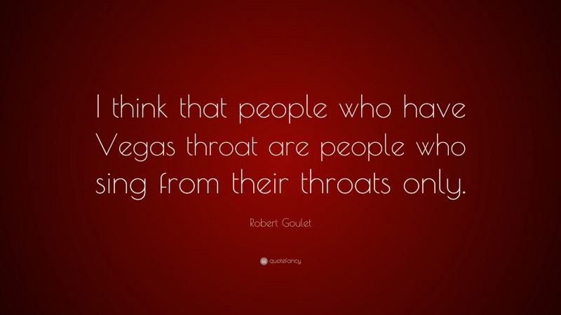 Robert Goulet Quote: “I think that people who have Vegas throat are people who sing from their throats only.”