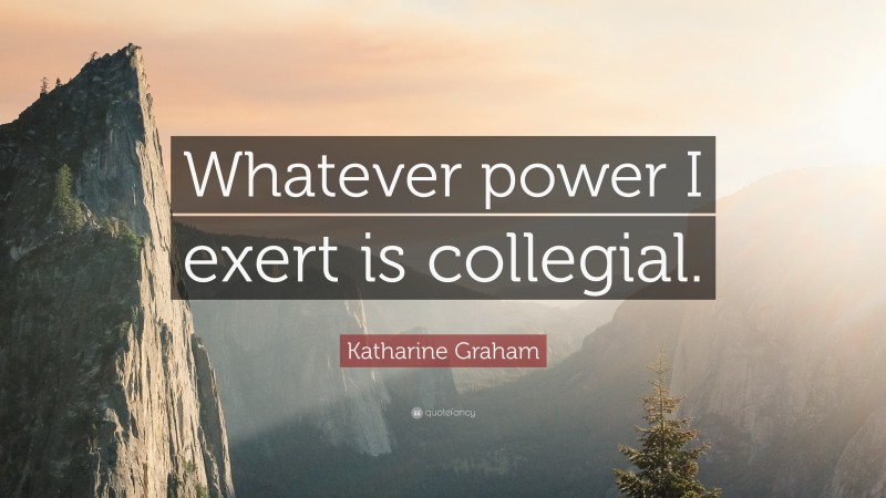 Katharine Graham Quote: “Whatever power I exert is collegial.”