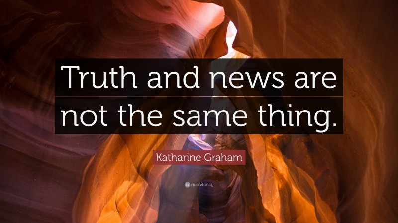 Katharine Graham Quote: “Truth and news are not the same thing.”