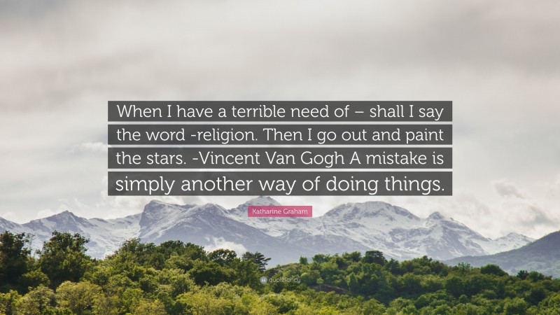 Katharine Graham Quote: “When I have a terrible need of – shall I say the word -religion. Then I go out and paint the stars. -Vincent Van Gogh A mistake is simply another way of doing things.”