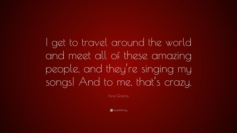Kina Grannis Quote: “I get to travel around the world and meet all of these amazing people, and they’re singing my songs! And to me, that’s crazy.”