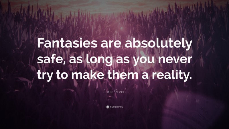 Jane Green Quote: “Fantasies are absolutely safe, as long as you never try to make them a reality.”