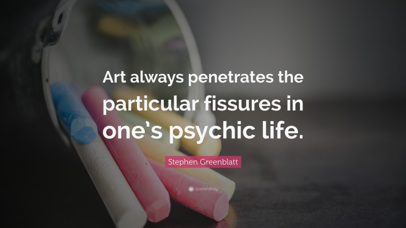 Stephen Greenblatt Quote: “Art always penetrates the particular fissures in one’s psychic life.”