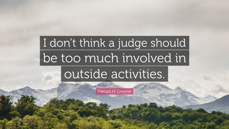 Harold H. Greene Quote: “I don’t think a judge should be too much involved in outside activities.”