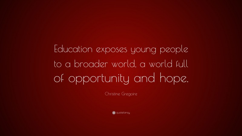 Christine Gregoire Quote: “Education exposes young people to a broader world, a world full of opportunity and hope.”