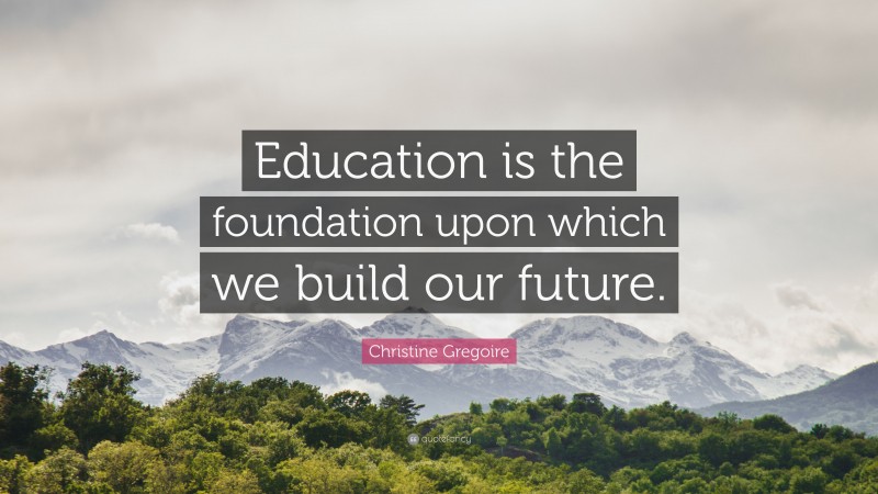 Christine Gregoire Quote: “Education is the foundation upon which we build our future.”