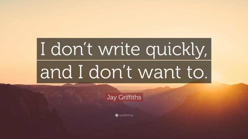 Jay Griffiths Quote: “I don’t write quickly, and I don’t want to.”