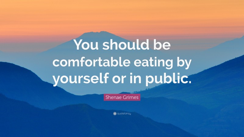 Shenae Grimes Quote: “You should be comfortable eating by yourself or in public.”