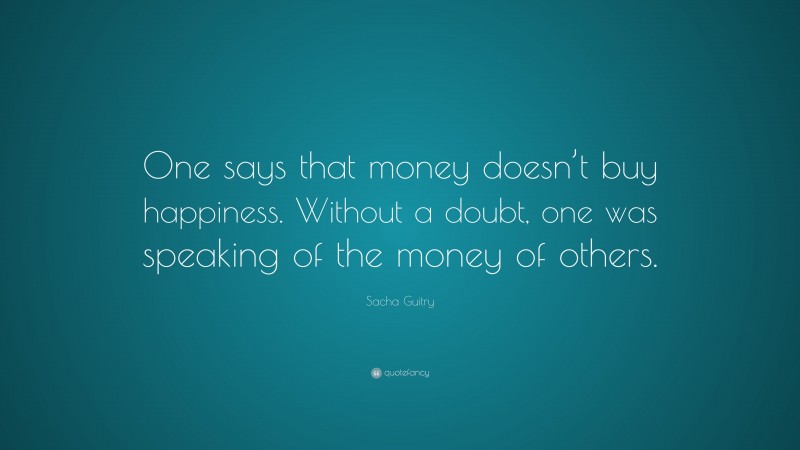 Sacha Guitry Quote: “One says that money doesn’t buy happiness. Without a doubt, one was speaking of the money of others.”