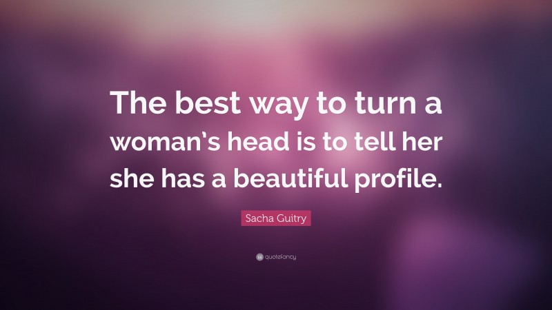Sacha Guitry Quote: “The best way to turn a woman’s head is to tell her she has a beautiful profile.”