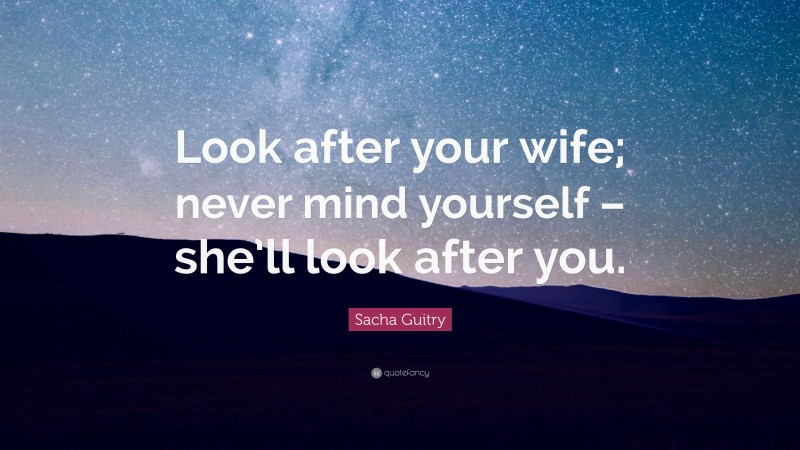 Sacha Guitry Quote: “Look after your wife; never mind yourself – she’ll look after you.”