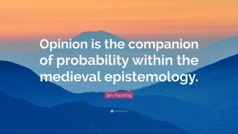 Ian Hacking Quote: “Opinion is the companion of probability within the medieval epistemology.”