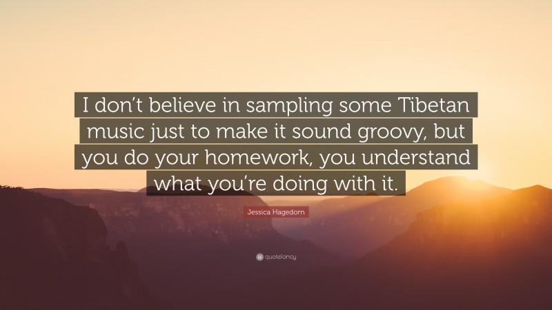 Jessica Hagedorn Quote: “I don’t believe in sampling some Tibetan music just to make it sound groovy, but you do your homework, you understand what you’re doing with it.”